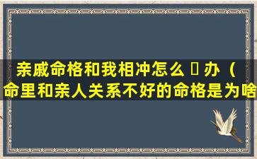 亲戚命格和我相冲怎么 ☘ 办（命里和亲人关系不好的命格是为啥）